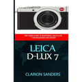 Leica D-Lux 7: The Users Guide to Mastering Leica D-Lux 7 for Beginners and Expert