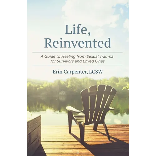Life, Reinvented: A Guide to Healing from Sexual Trauma for Survivors and Loved Ones