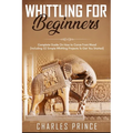 Whittling For Beginners: Complete Guide On How to Carve From Wood (Including 52 Simple Whittling Projects To Get You Started)