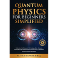 Quantum Physics for Beginners Simplified: Understand the Subatomic World, Apply Basic Concepts to Everyday Life, and Expand Your Consciousness & World
