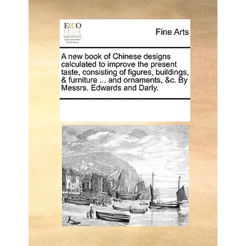 A New Book of Chinese Designs Calculated to Improve the Present Taste, Consisting of Figures, Buildings, & Furniture ... and Ornaments, &C. by Messrs.
