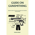 Guide on Gunsmithing: Beginners Guide To The Tools, Techniques, And Traditions Of Gunsmithing