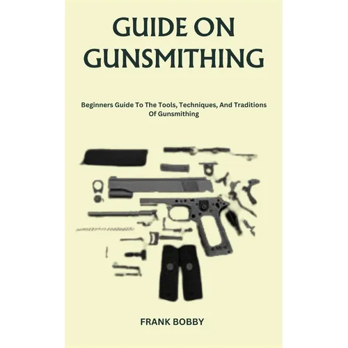 Guide on Gunsmithing: Beginners Guide To The Tools, Techniques, And Traditions Of Gunsmithing
