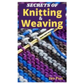 Secrets of Knitting and Weaving: A Beginner's Guide With Picture Illustrations And Easy Patterns to Learn Knitting And Weaving
