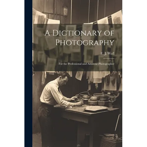 A Dictionary of Photography: For the Professional and Amateur Photographer