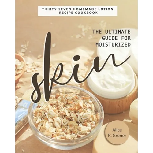 The Ultimate Guide for Moisturized Skin: Thirty Seven Homemade Lotion Recipe Cookbook