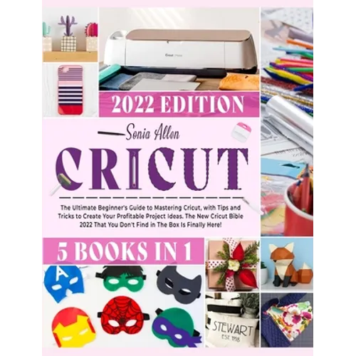 Cricut 5 in 1: The Ultimate Beginner's Guide to Mastering Cricut, with Tips and Tricks to Create Your Profitable Project Ideas. The New Cricut Bible 2