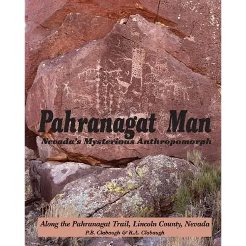 Pahranagat Man, Nevada's Mysterious Anthropomorph: Along the Pahranagat Trail, Lincoln County, Nevada