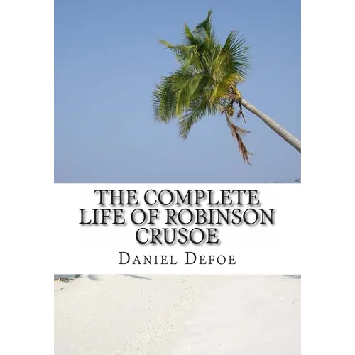 The Complete Life of Robinson Crusoe: Robinson Crusoe, The Farther Adventures and Serious Reflections