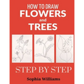 How to Draw Flowers and Trees: Easy Step-by-Step Drawing Tutorials For Kids, Adults and Beginners