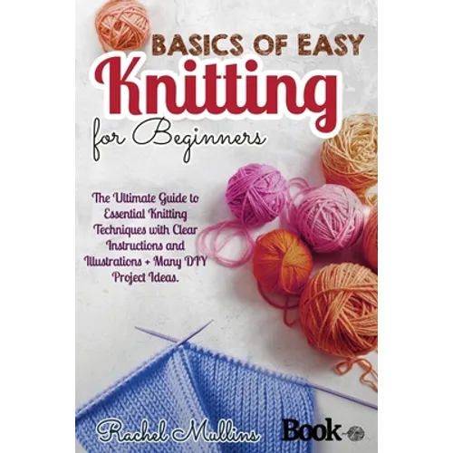 Basics of easy knitting for beginners: The Ultimate Guide to Essential Knitting Techniques with Clear Instructions and Illustrations + Many DIY Projec
