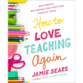 How to Love Teaching Again: Work Smarter, Beat Burnout, and Watch Your Students Thrive