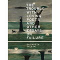 The Trouble with Loving Poets and Other Essays on Failure