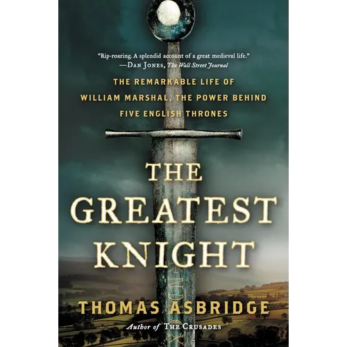 The Greatest Knight: The Remarkable Life of William Marshal, the Power Behind Five English Thrones