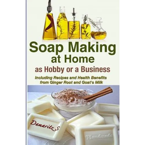 Soap Making At Home As a Hobby or a Business: Including Recipes and Health Benefits from Ginger Root and Goat's Milk
