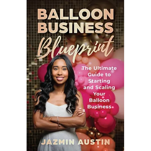The Balloon Business Blueprint: The Ultimate Guide to Starting and Scaling Your Balloon Business