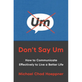 Don't Say Um: How to Communicate Effectively to Live a Better Life