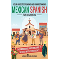 Mexican Spanish for Beginners: Your Guide to Speaking and Understanding the Language and Culture of Mexico with Confidence