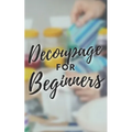 Decoupage for Beginners: The comprehensive decoupage for beginners guide