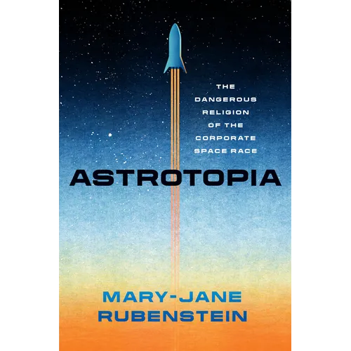 Astrotopia: The Dangerous Religion of the Corporate Space Race