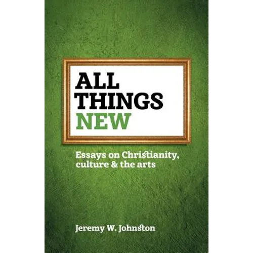 All things new: Essays on Christianity, culture & the arts