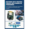Mastering Esp32 Practical Projects with Arduino Ide Programming: From Basics to Advanced Techniques for Building Smart Devices with Arduino