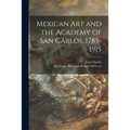 Mexican Art and the Academy of San Carlos, 1785-1915