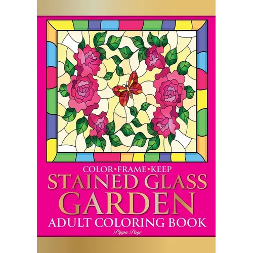Color Frame Keep. Adult Coloring Book STAINED GLASS GARDEN: Relaxation And Stress Relieving Flowers, Butterflies, Birds, Gardens And Inspirational Des