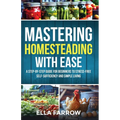 Mastering Homesteading with Ease: A Step-By-Step Guide for Beginners to Stress-Free Self-Sufficiency and Simple Living