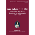 An Absent Life: Elizabeth, the "Mad" Duchess of Albemarle, 1654-1734 Volume 2