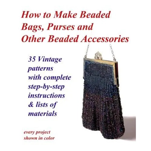 How to Make Beaded Bags, Purses and Other Beaded Accessories: 35 vintage patterns with complete step-by-step instructions & lists of materials