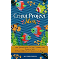 Cricut Project Ideas: Your Special Guide To Start Creating Your Projects, With Different Ideas From Beginners to Expert
