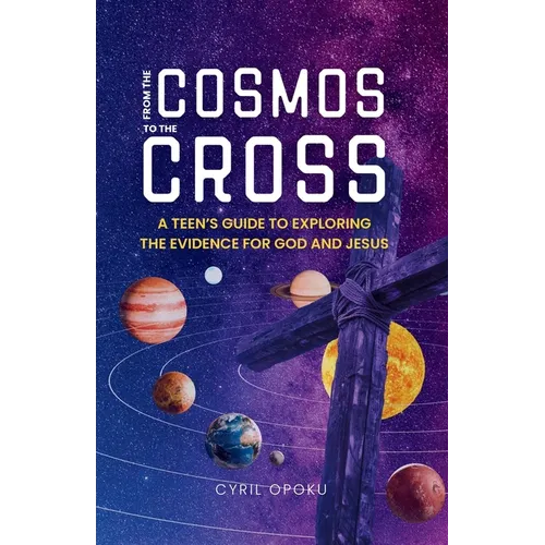 From the Cosmos to the Cross: A Teen's Guide to Exploring the Evidence for God and Jesus