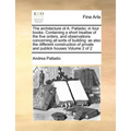 The Architecture of A. Palladio; In Four Books. Containing a Short Treatise of the Five Orders, and Observations Concerning All Sorts of Building: As