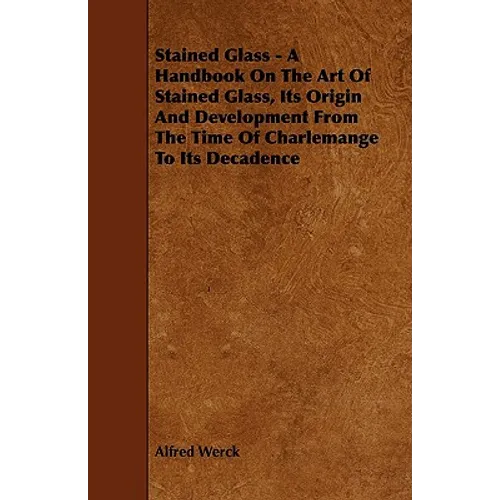 Stained Glass - A Handbook on the Art of Stained Glass, Its Origin and Development from the Time of Charlemange to Its Decadence