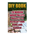 DIY Book: 20 Modern Wood Pallets Projects To Refresh Your Home And Garden!