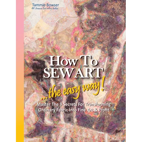 How to SEW ART: ...the easy way! Master The 9 Secrets For Transforming Ordinary Fabric Into Fine Art & Profit