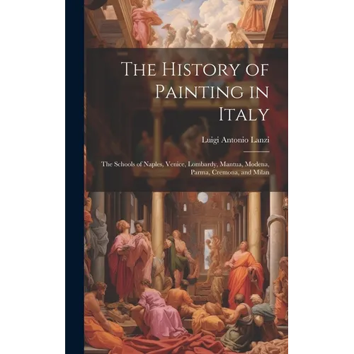 The History of Painting in Italy: The Schools of Naples, Venice, Lombardy, Mantua, Modena, Parma, Cremona, and Milan