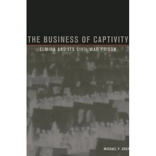 The Business of Captivity: Elmira and Its Civil War Prison