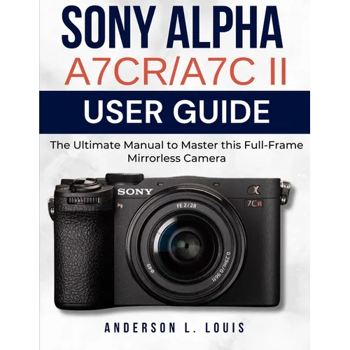 Sony Alpha A7CR/A7C II User Guide: The Ultimate Manual to Master this Full-Frame Mirrorless Camera
