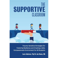 The Supportive Classroom: Trauma-Sensitive Strategies for Fostering Resilience and Creating a Safe, Compassionate Environment for All Students