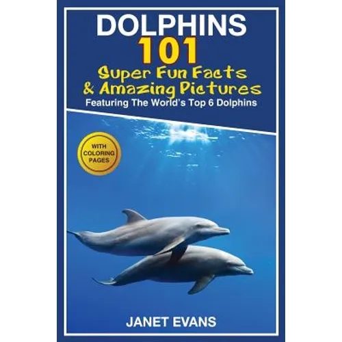 Dolphins: 101 Fun Facts & Amazing Pictures (Featuring the World's 6 Top Dolphins with Coloring Pages)