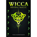 Wicca Herbal Magic: A Solitary Practitioner's Guide to Using Herbs and Plants in Wiccan Rituals. A Crash Course to Herbal Spells, Herbal Magic, Candle