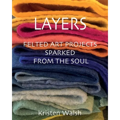 Layers: Felted Art Projects Sparked from the Soul