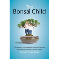 The Bonsai Child: Why modern parenting limits children's potential and practical strategies to turn it around
