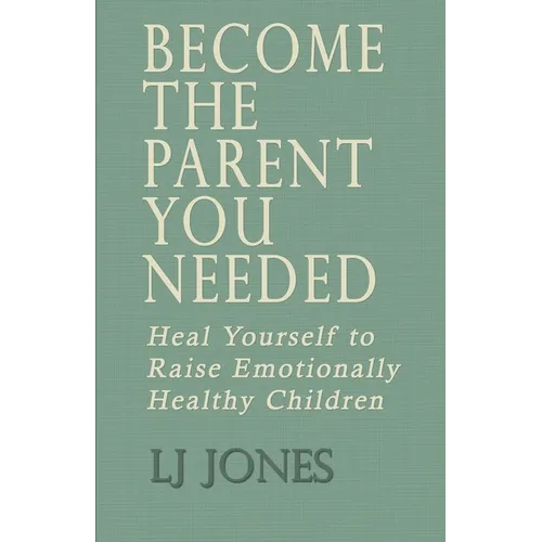 Become The Parent You Needed: Heal Yourself to Raise Emotionally Healthy Children