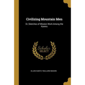 Civilizing Mountain Men: Or, Sketches of Mission Work Among the Karens