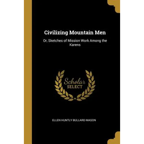 Civilizing Mountain Men: Or, Sketches of Mission Work Among the Karens