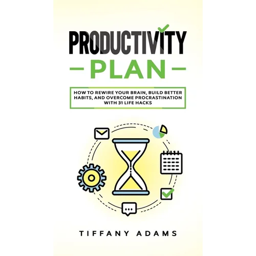 Productivity Plan: How To Rewire Your Brain, Build Better Habits, And Overcome Procrastination With 31 Life Hacks