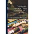 The Art of Lettering and Sign Painter's Manual: a Complete and Practical Illustration of the Art of Sign Writing